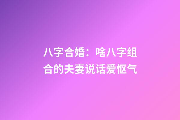 八字合婚：啥八字组合的夫妻说话爱怄气