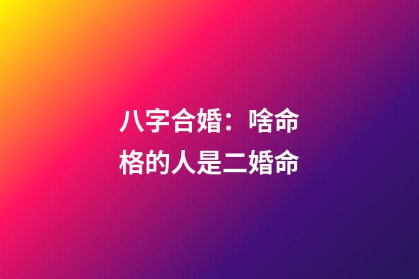 八字合婚：啥命格的人是二婚命
