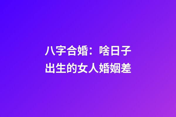 八字合婚：啥日子出生的女人婚姻差