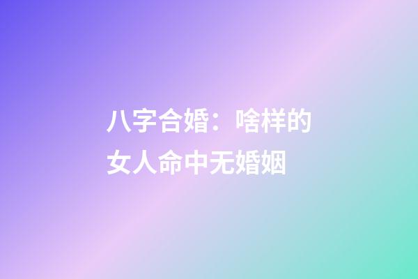 八字合婚：啥样的女人命中无婚姻