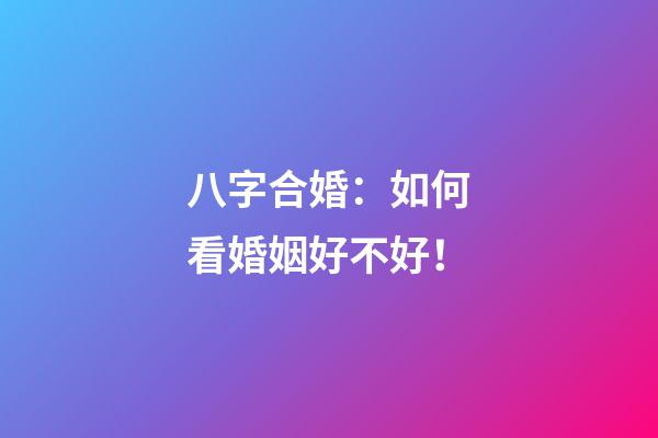 八字合婚：如何看婚姻好不好！