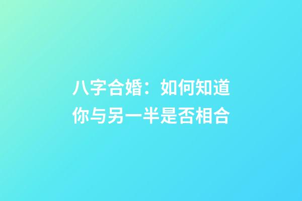 八字合婚：如何知道你与另一半是否相合