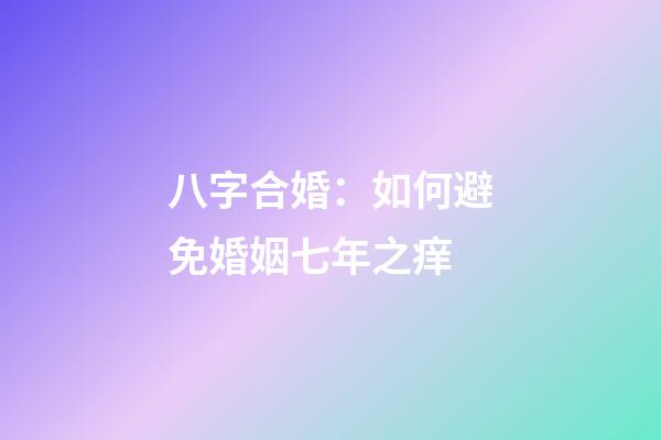 八字合婚：如何避免婚姻七年之痒