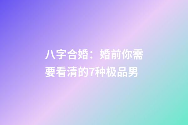 八字合婚：婚前你需要看清的7种极品男