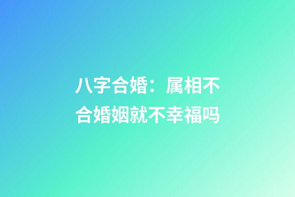 八字合婚：属相不合婚姻就不幸福吗