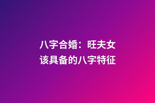 八字合婚：旺夫女该具备的八字特征