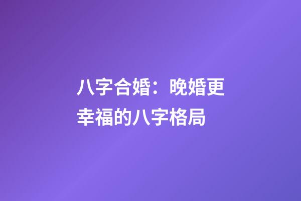 八字合婚：晚婚更幸福的八字格局