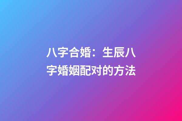 八字合婚：生辰八字婚姻配对的方法