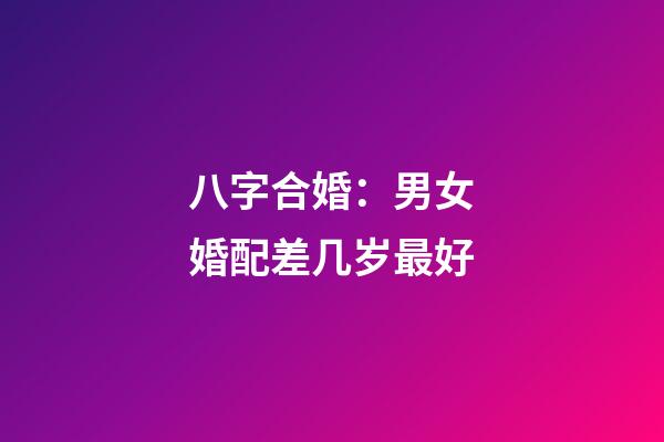 八字合婚：男女婚配差几岁最好
