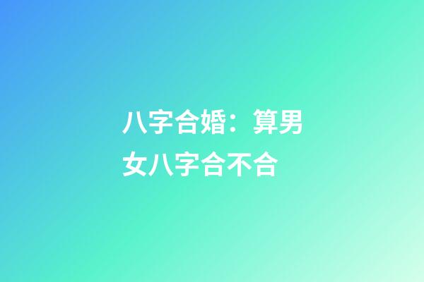 八字合婚：算男女八字合不合