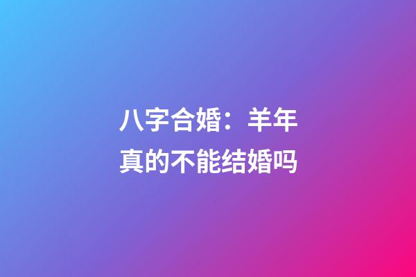 八字合婚：羊年真的不能结婚吗