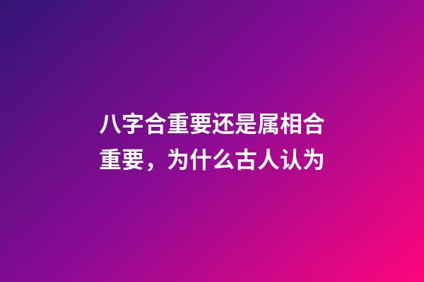 八字合重要还是属相合重要，为什么古人认为-第1张-观点-玄机派
