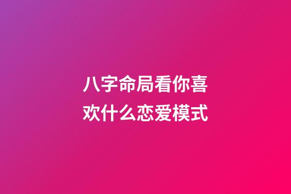八字命局看你喜欢什么恋爱模式