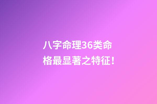 八字命理36类命格最显著之特征！