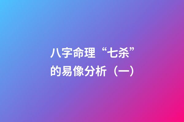 八字命理“七杀”的易像分析（一）