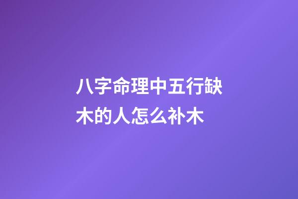 八字命理中五行缺木的人怎么补木