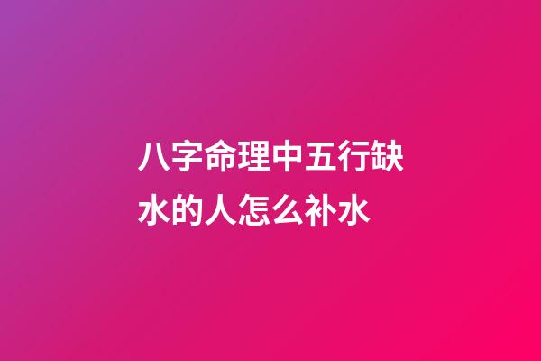 八字命理中五行缺水的人怎么补水