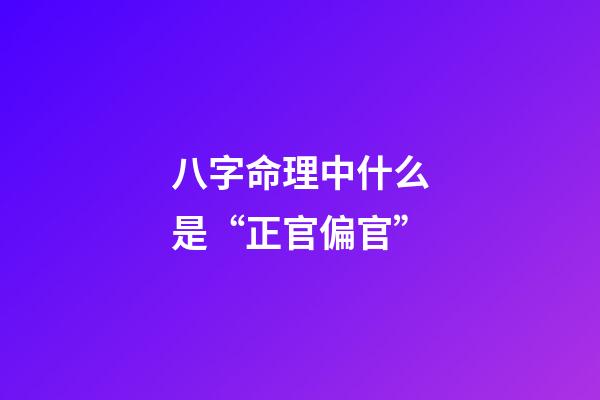 八字命理中什么是“正官偏官”