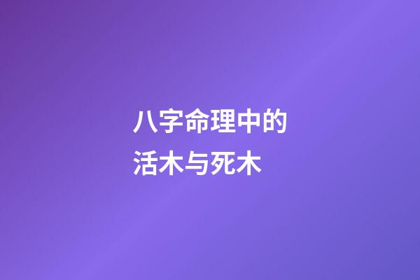 八字命理中的活木与死木