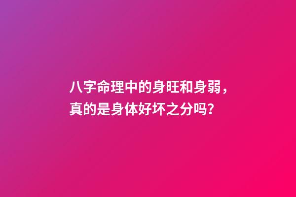 八字命理中的身旺和身弱，真的是身体好坏之分吗？