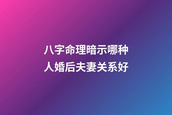八字命理暗示哪种人婚后夫妻关系好