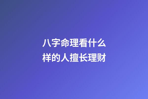 八字命理看什么样的人擅长理财