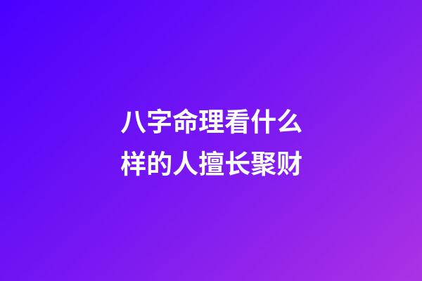 八字命理看什么样的人擅长聚财