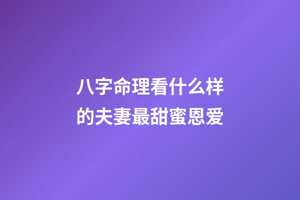 八字命理看什么样的夫妻最甜蜜恩爱