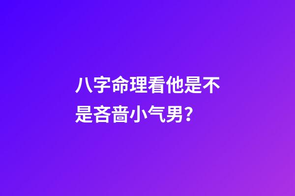 八字命理看他是不是吝啬小气男？