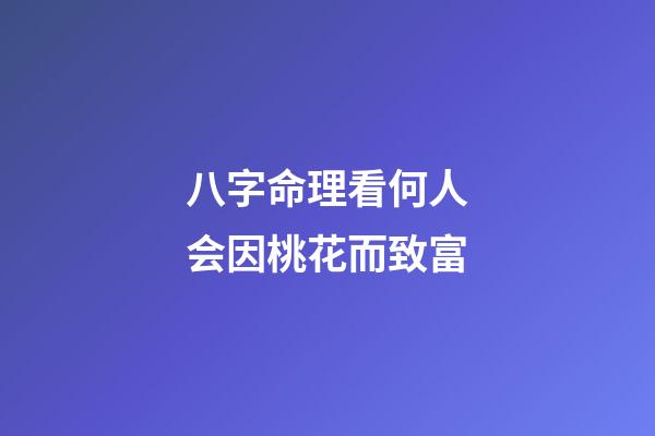 八字命理看何人会因桃花而致富