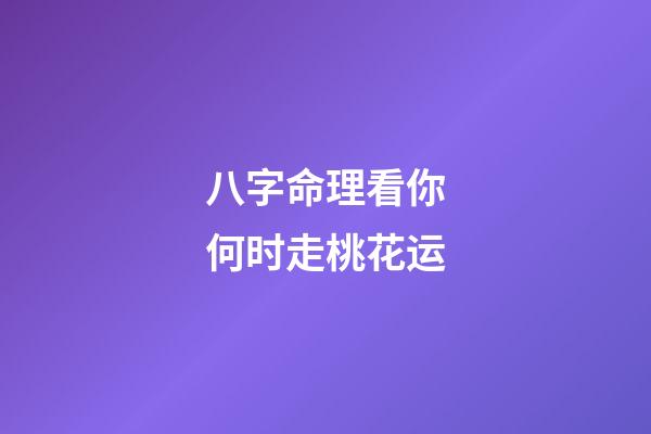 八字命理看你何时走桃花运