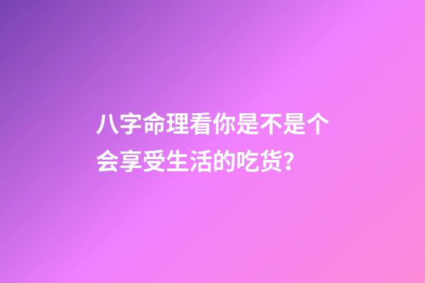 八字命理看你是不是个会享受生活的吃货？