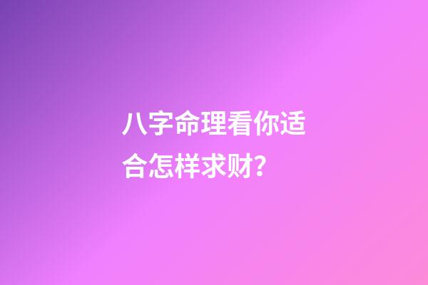 八字命理看你适合怎样求财？