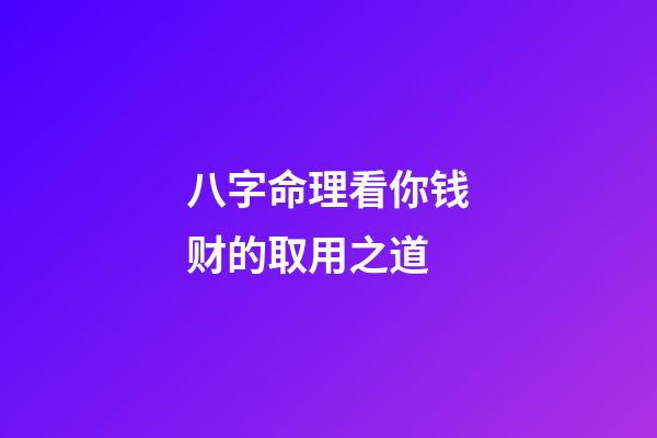 八字命理看你钱财的取用之道?