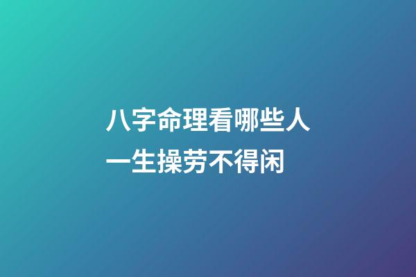 八字命理看哪些人一生操劳不得闲