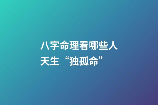 八字命理看哪些人天生“独孤命”