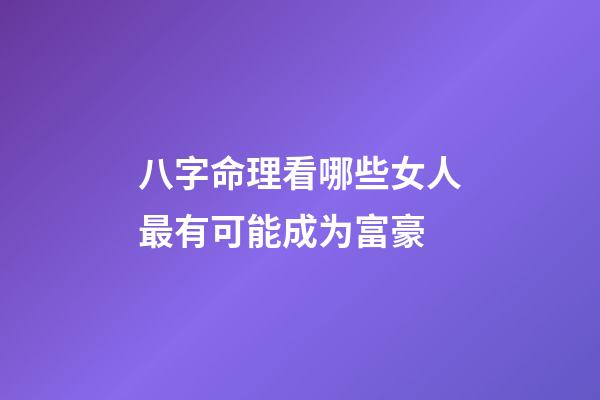 八字命理看哪些女人最有可能成为富豪