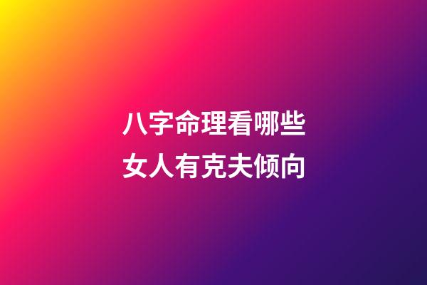 八字命理看哪些女人有克夫倾向