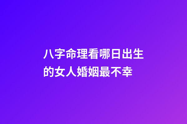 八字命理看哪日出生的女人婚姻最不幸
