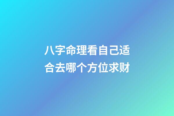 八字命理看自己适合去哪个方位求财