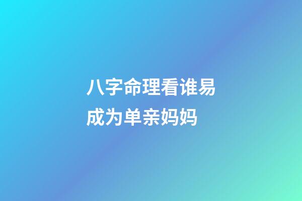 八字命理看谁易成为单亲妈妈