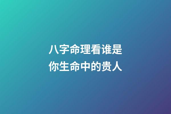 八字命理看谁是你生命中的贵人