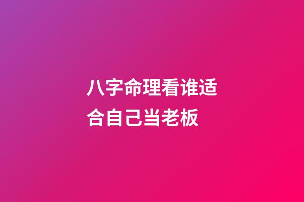 八字命理看谁适合自己当老板
