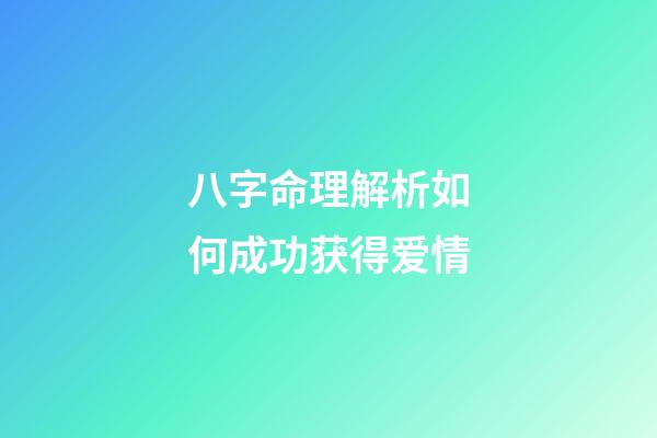 八字命理解析如何成功获得爱情