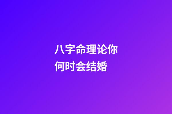 八字命理论你何时会结婚