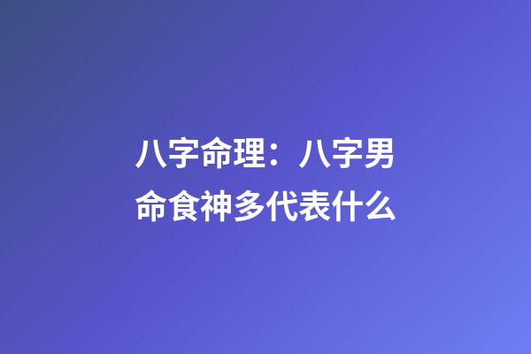 八字命理：八字男命食神多代表什么