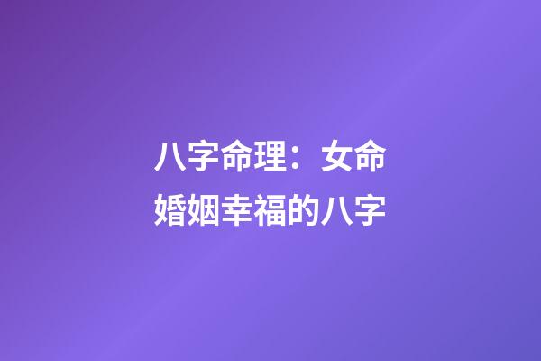 八字命理：女命婚姻幸福的八字