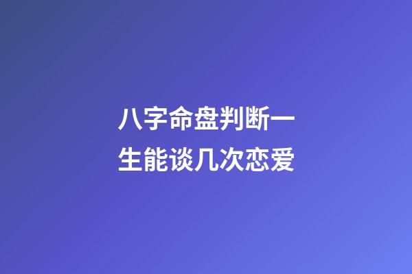 八字命盘判断一生能谈几次恋爱