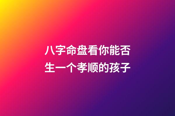 八字命盘看你能否生一个孝顺的孩子