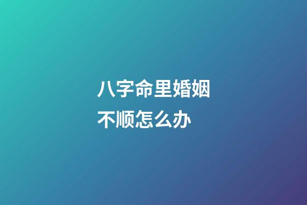 八字命里婚姻不顺怎么办